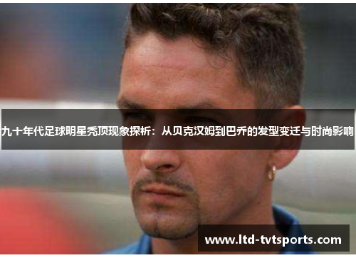 九十年代足球明星秃顶现象探析：从贝克汉姆到巴乔的发型变迁与时尚影响