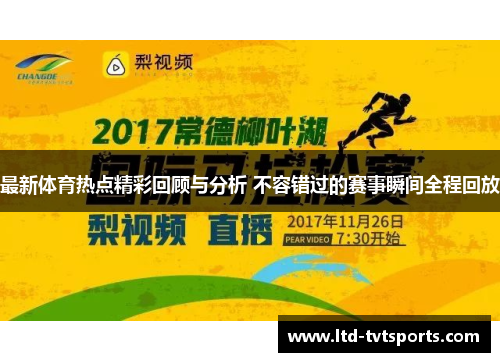 最新体育热点精彩回顾与分析 不容错过的赛事瞬间全程回放