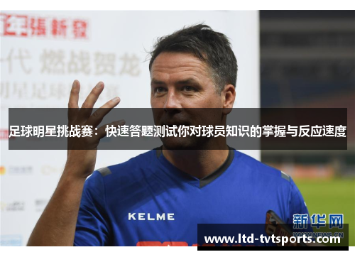 足球明星挑战赛：快速答题测试你对球员知识的掌握与反应速度