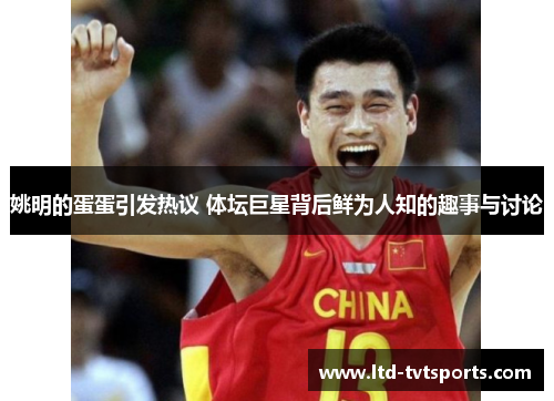 姚明的蛋蛋引发热议 体坛巨星背后鲜为人知的趣事与讨论