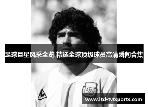 足球巨星风采全览 精选全球顶级球员高清瞬间合集