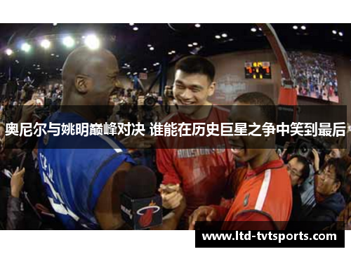 奥尼尔与姚明巅峰对决 谁能在历史巨星之争中笑到最后