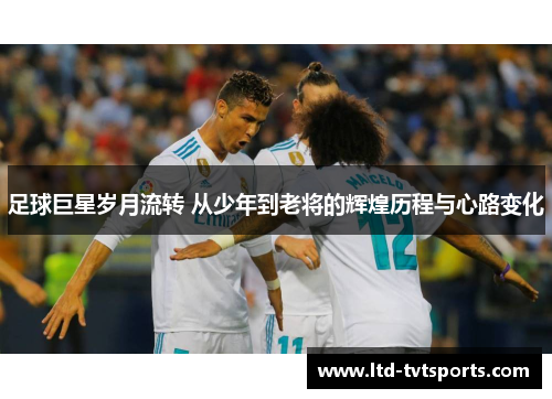 足球巨星岁月流转 从少年到老将的辉煌历程与心路变化