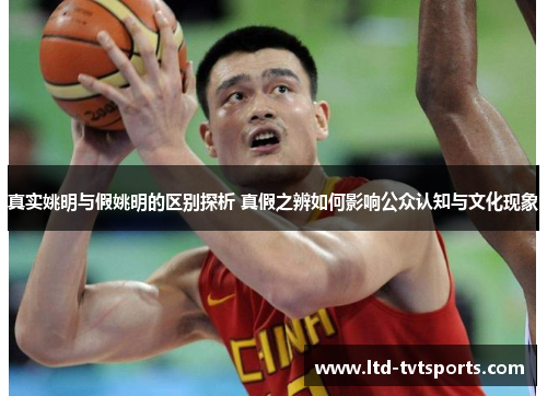 真实姚明与假姚明的区别探析 真假之辨如何影响公众认知与文化现象