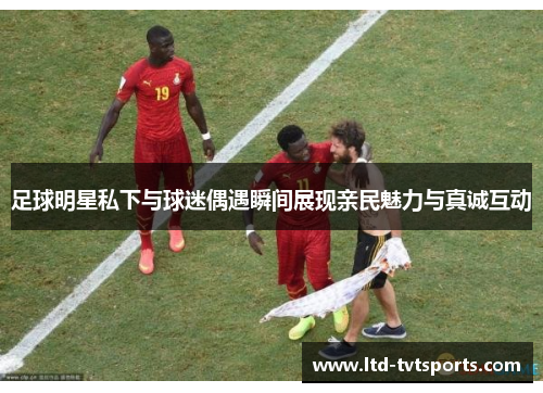 足球明星私下与球迷偶遇瞬间展现亲民魅力与真诚互动
