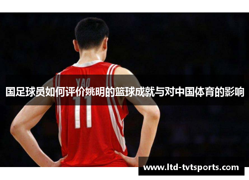 国足球员如何评价姚明的篮球成就与对中国体育的影响