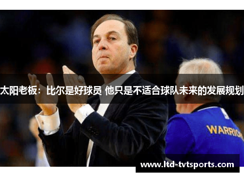 太阳老板：比尔是好球员 他只是不适合球队未来的发展规划