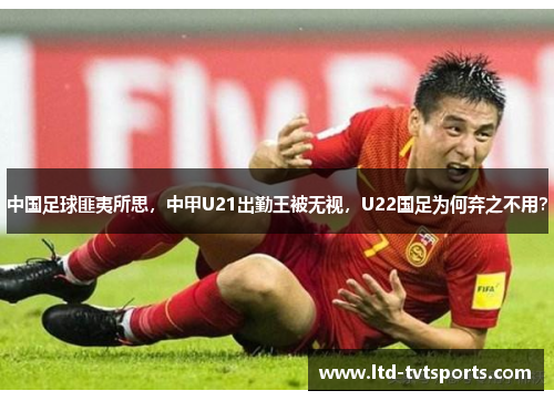 中国足球匪夷所思，中甲U21出勤王被无视，U22国足为何弃之不用？