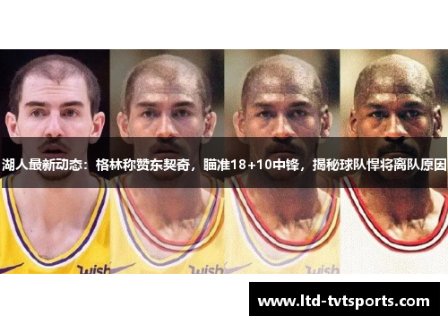 湖人最新动态：格林称赞东契奇，瞄准18+10中锋，揭秘球队悍将离队原因