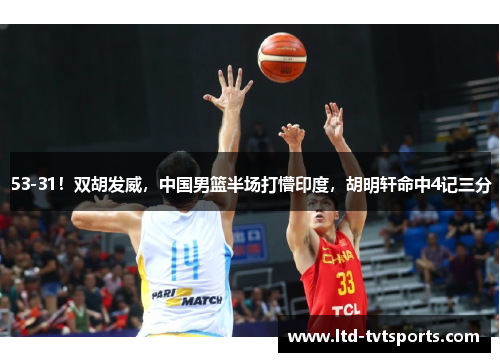 53-31！双胡发威，中国男篮半场打懵印度，胡明轩命中4记三分